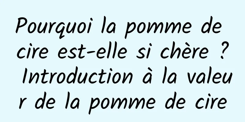 Pourquoi la pomme de cire est-elle si chère ? Introduction à la valeur de la pomme de cire
