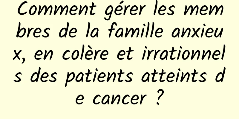 Comment gérer les membres de la famille anxieux, en colère et irrationnels des patients atteints de cancer ?
