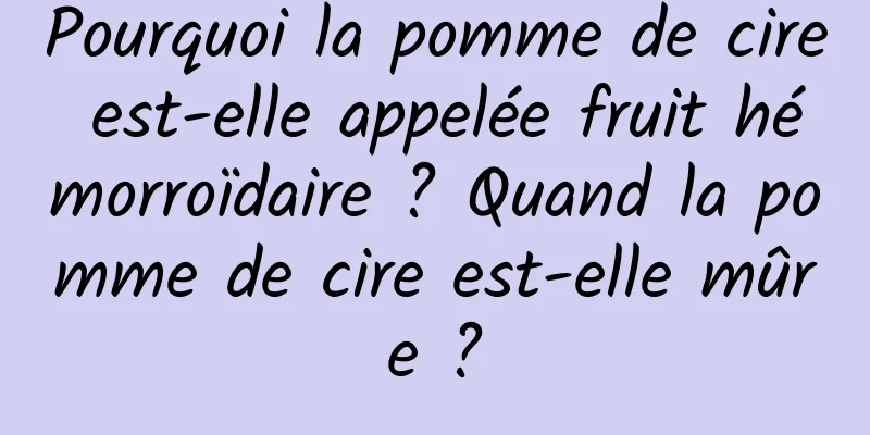 Pourquoi la pomme de cire est-elle appelée fruit hémorroïdaire ? Quand la pomme de cire est-elle mûre ?