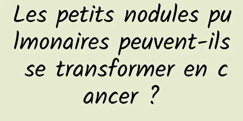 Les petits nodules pulmonaires peuvent-ils se transformer en cancer ?