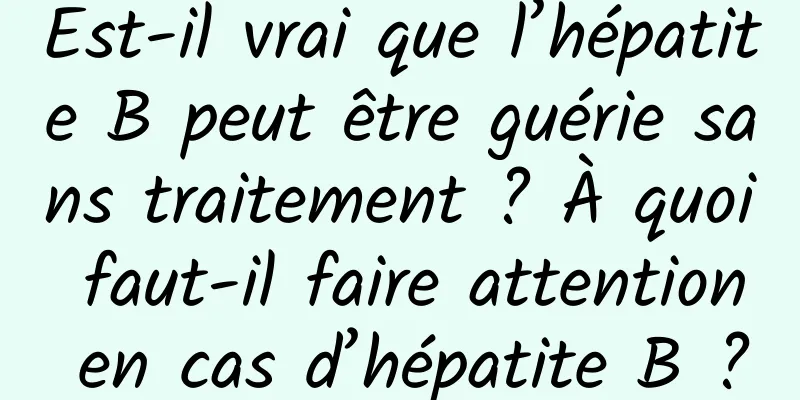 Est-il vrai que l’hépatite B peut être guérie sans traitement ? À quoi faut-il faire attention en cas d’hépatite B ?