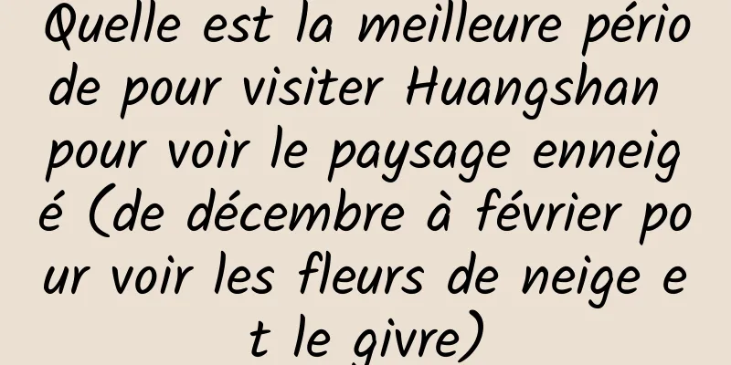 Quelle est la meilleure période pour visiter Huangshan pour voir le paysage enneigé (de décembre à février pour voir les fleurs de neige et le givre)