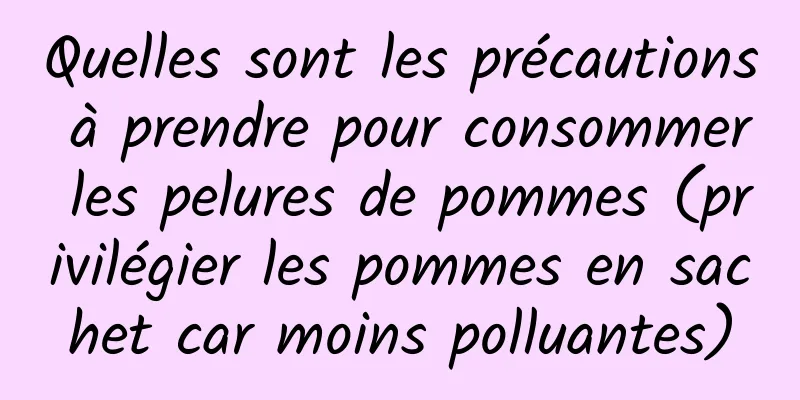 Quelles sont les précautions à prendre pour consommer les pelures de pommes (privilégier les pommes en sachet car moins polluantes)