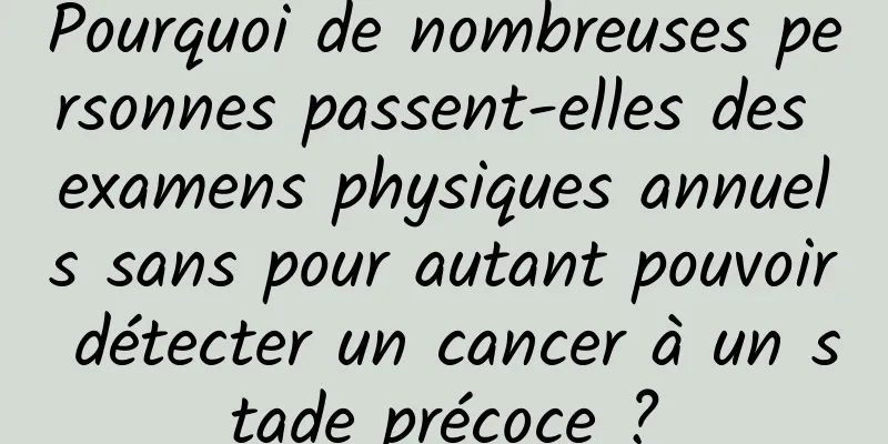 Pourquoi de nombreuses personnes passent-elles des examens physiques annuels sans pour autant pouvoir détecter un cancer à un stade précoce ?