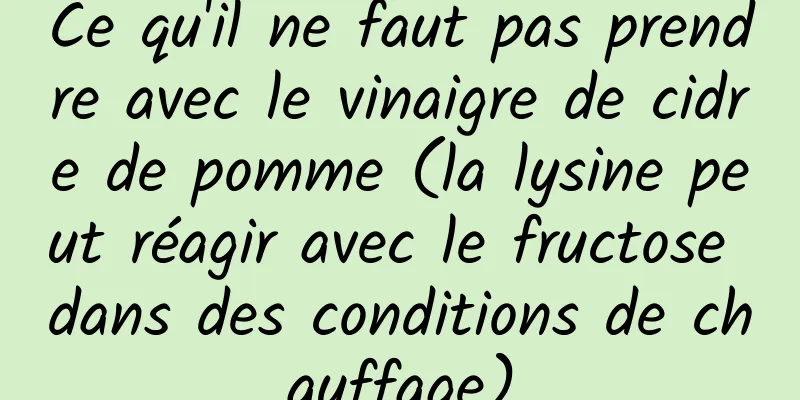 Ce qu'il ne faut pas prendre avec le vinaigre de cidre de pomme (la lysine peut réagir avec le fructose dans des conditions de chauffage)