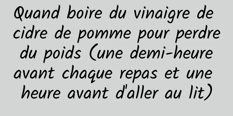 Quand boire du vinaigre de cidre de pomme pour perdre du poids (une demi-heure avant chaque repas et une heure avant d'aller au lit)