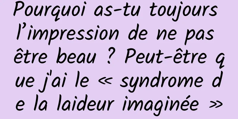 Pourquoi as-tu toujours l’impression de ne pas être beau ? Peut-être que j'ai le « syndrome de la laideur imaginée »