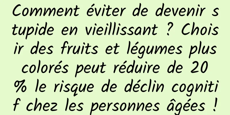 Comment éviter de devenir stupide en vieillissant ? Choisir des fruits et légumes plus colorés peut réduire de 20 % le risque de déclin cognitif chez les personnes âgées !