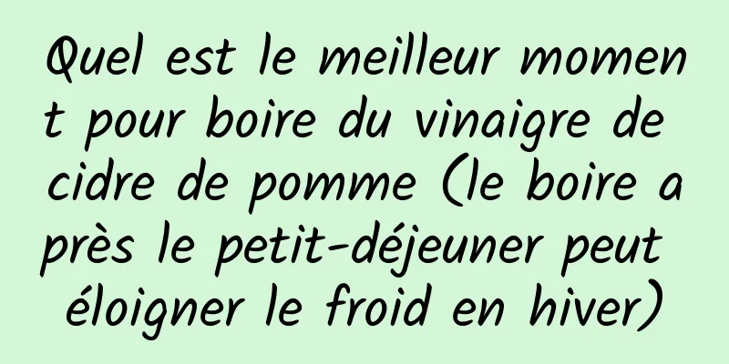 Quel est le meilleur moment pour boire du vinaigre de cidre de pomme (le boire après le petit-déjeuner peut éloigner le froid en hiver)