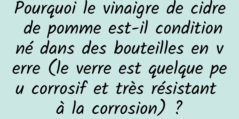Pourquoi le vinaigre de cidre de pomme est-il conditionné dans des bouteilles en verre (le verre est quelque peu corrosif et très résistant à la corrosion) ?