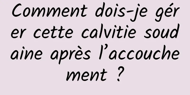 Comment dois-je gérer cette calvitie soudaine après l’accouchement ?