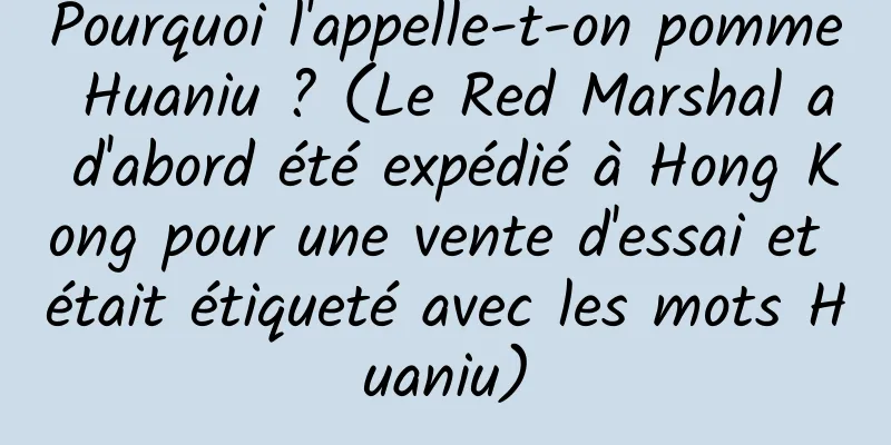 Pourquoi l'appelle-t-on pomme Huaniu ? (Le Red Marshal a d'abord été expédié à Hong Kong pour une vente d'essai et était étiqueté avec les mots Huaniu)