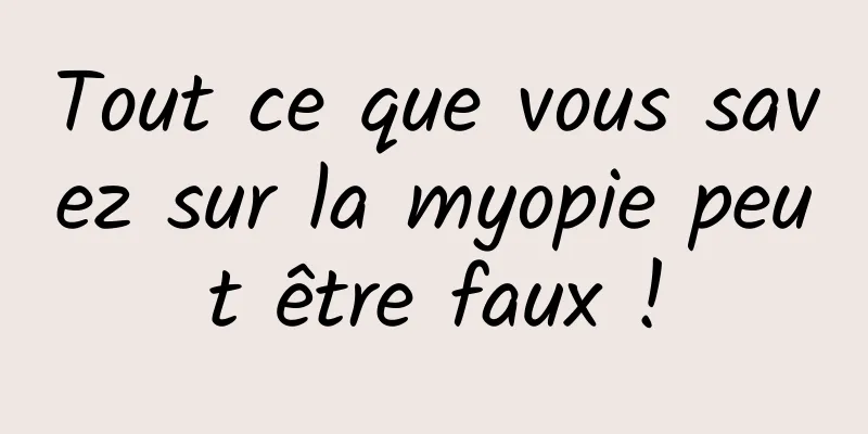 Tout ce que vous savez sur la myopie peut être faux !