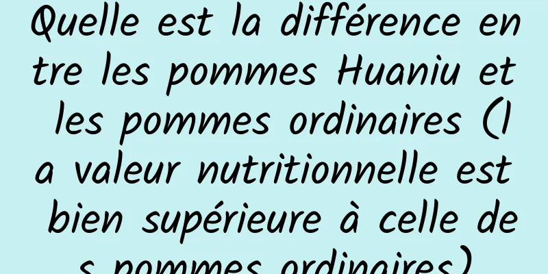 Quelle est la différence entre les pommes Huaniu et les pommes ordinaires (la valeur nutritionnelle est bien supérieure à celle des pommes ordinaires)