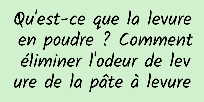 Qu'est-ce que la levure en poudre ? Comment éliminer l'odeur de levure de la pâte à levure