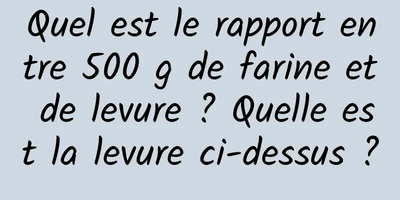 Quel est le rapport entre 500 g de farine et de levure ? Quelle est la levure ci-dessus ?