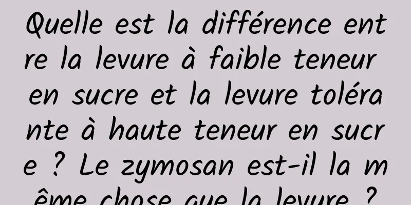 Quelle est la différence entre la levure à faible teneur en sucre et la levure tolérante à haute teneur en sucre ? Le zymosan est-il la même chose que la levure ?