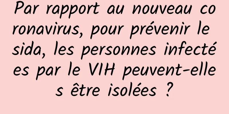 Par rapport au nouveau coronavirus, pour prévenir le sida, les personnes infectées par le VIH peuvent-elles être isolées ?