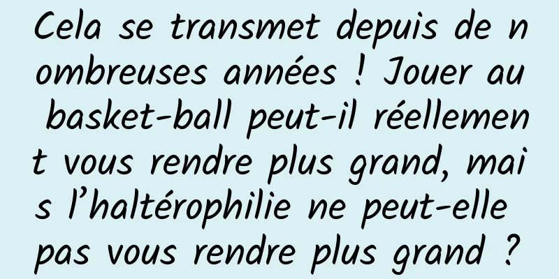 Cela se transmet depuis de nombreuses années ! Jouer au basket-ball peut-il réellement vous rendre plus grand, mais l’haltérophilie ne peut-elle pas vous rendre plus grand ?