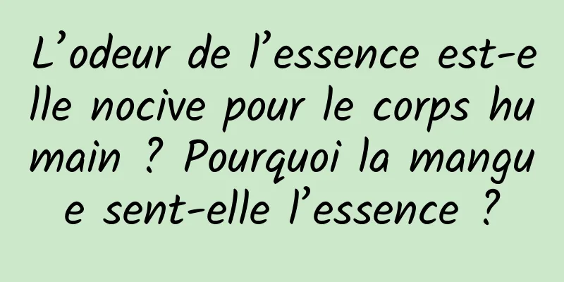 L’odeur de l’essence est-elle nocive pour le corps humain ? Pourquoi la mangue sent-elle l’essence ?