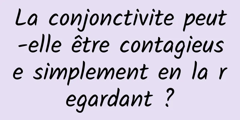 La conjonctivite peut-elle être contagieuse simplement en la regardant ?