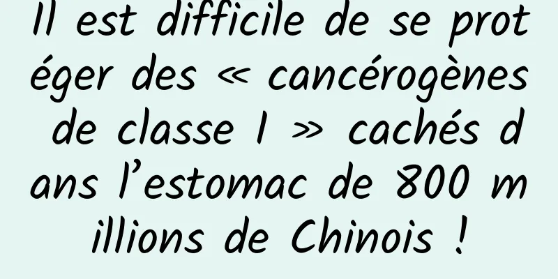 Il est difficile de se protéger des « cancérogènes de classe I » cachés dans l’estomac de 800 millions de Chinois !