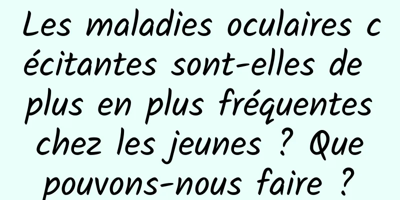 Les maladies oculaires cécitantes sont-elles de plus en plus fréquentes chez les jeunes ? Que pouvons-nous faire ?