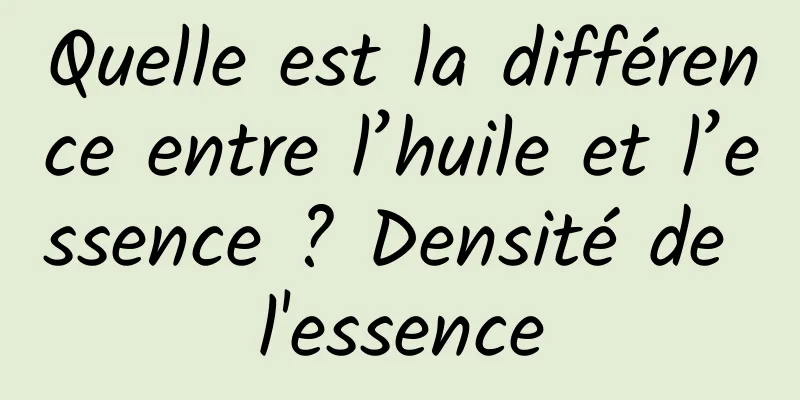 Quelle est la différence entre l’huile et l’essence ? Densité de l'essence