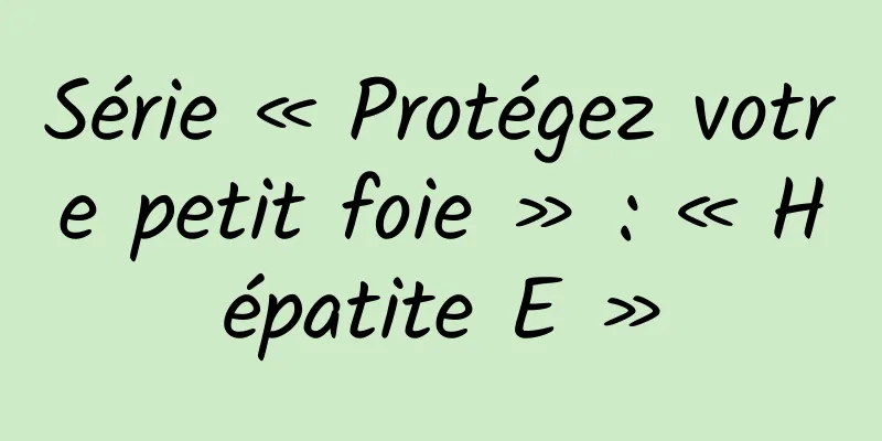 Série « Protégez votre petit foie » : « Hépatite E »