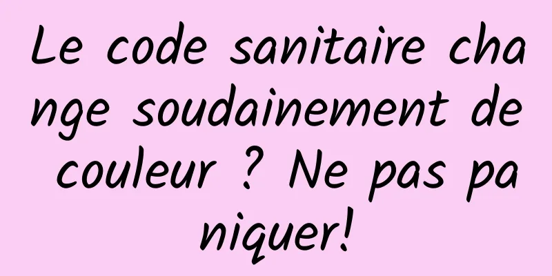 Le code sanitaire change soudainement de couleur ? Ne pas paniquer!