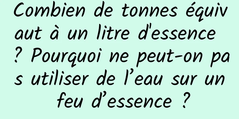 Combien de tonnes équivaut à un litre d'essence ? Pourquoi ne peut-on pas utiliser de l’eau sur un feu d’essence ?