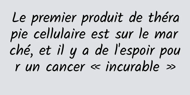 Le premier produit de thérapie cellulaire est sur le marché, et il y a de l'espoir pour un cancer « incurable »