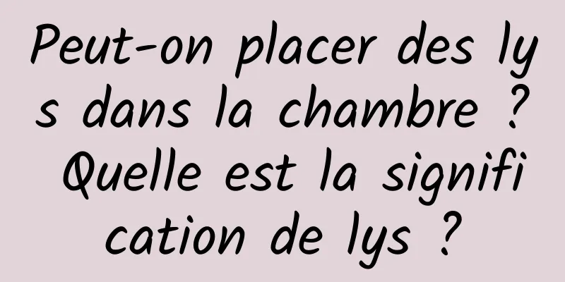 Peut-on placer des lys dans la chambre ? Quelle est la signification de lys ?
