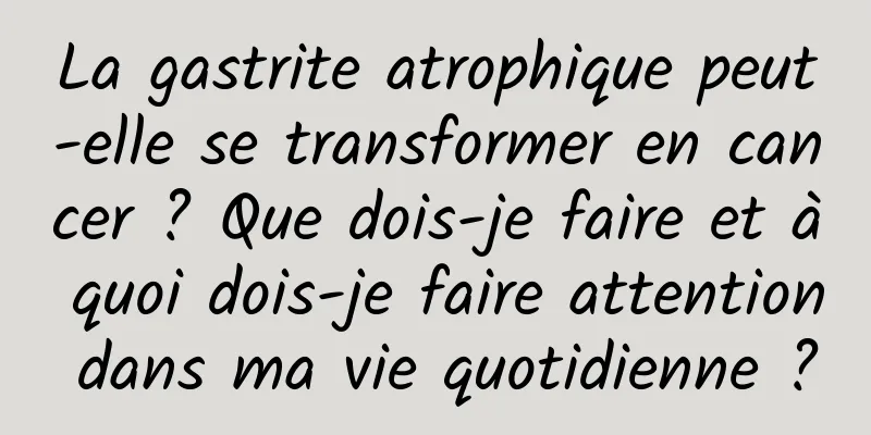 La gastrite atrophique peut-elle se transformer en cancer ? Que dois-je faire et à quoi dois-je faire attention dans ma vie quotidienne ?