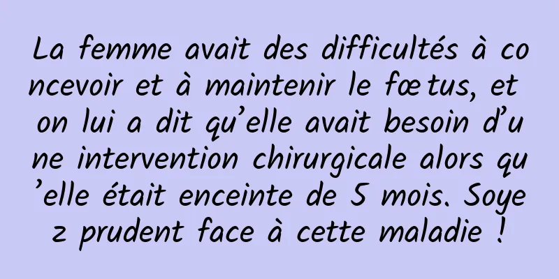 La femme avait des difficultés à concevoir et à maintenir le fœtus, et on lui a dit qu’elle avait besoin d’une intervention chirurgicale alors qu’elle était enceinte de 5 mois. Soyez prudent face à cette maladie !