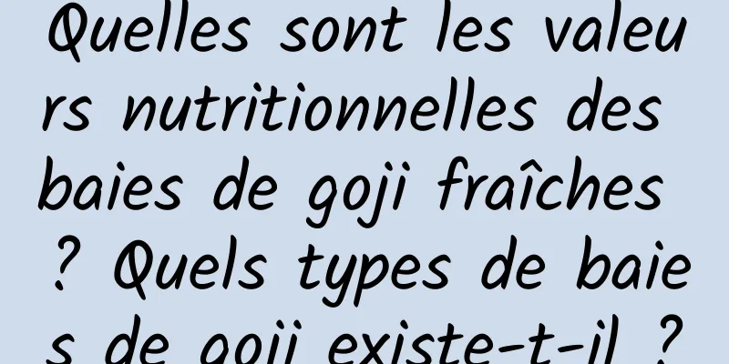 Quelles sont les valeurs nutritionnelles des baies de goji fraîches ? Quels types de baies de goji existe-t-il ?