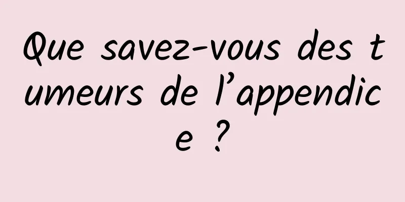 Que savez-vous des tumeurs de l’appendice ?