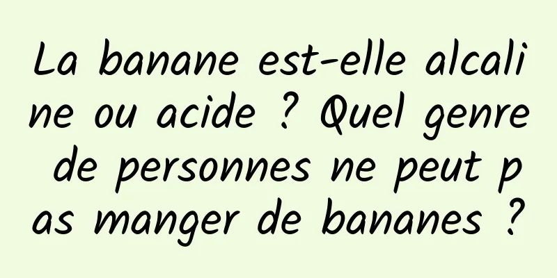 La banane est-elle alcaline ou acide ? Quel genre de personnes ne peut pas manger de bananes ?