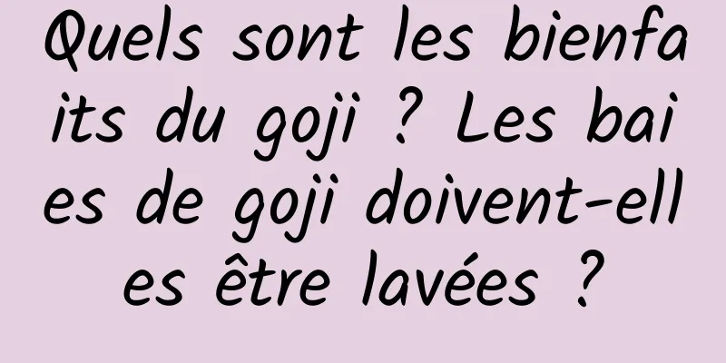 Quels sont les bienfaits du goji ? Les baies de goji doivent-elles être lavées ?