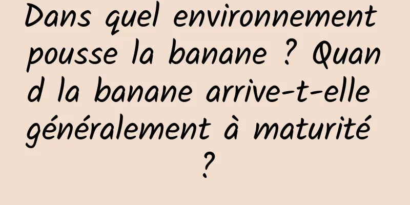 Dans quel environnement pousse la banane ? Quand la banane arrive-t-elle généralement à maturité ?
