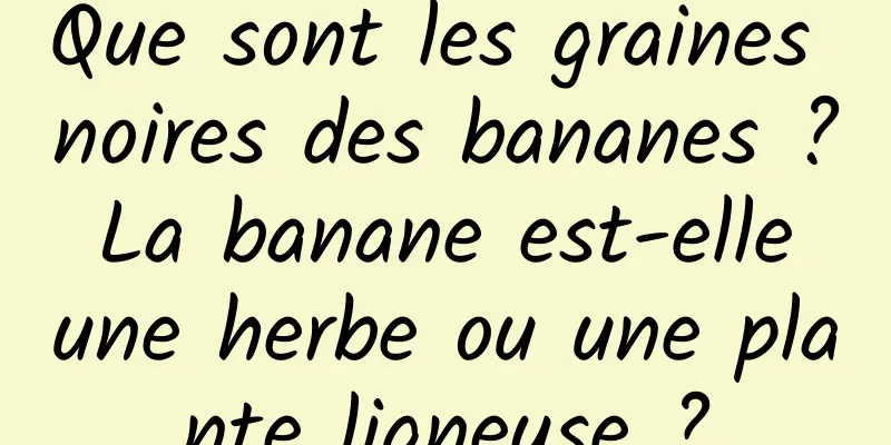 Que sont les graines noires des bananes ? La banane est-elle une herbe ou une plante ligneuse ?