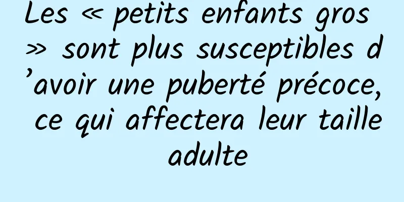 Les « petits enfants gros » sont plus susceptibles d’avoir une puberté précoce, ce qui affectera leur taille adulte