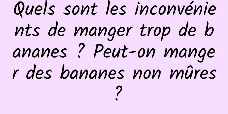 Quels sont les inconvénients de manger trop de bananes ? Peut-on manger des bananes non mûres ?