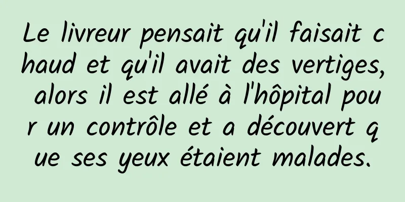 Le livreur pensait qu'il faisait chaud et qu'il avait des vertiges, alors il est allé à l'hôpital pour un contrôle et a découvert que ses yeux étaient malades.