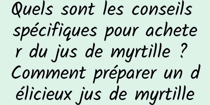 Quels sont les conseils spécifiques pour acheter du jus de myrtille ? Comment préparer un délicieux jus de myrtille