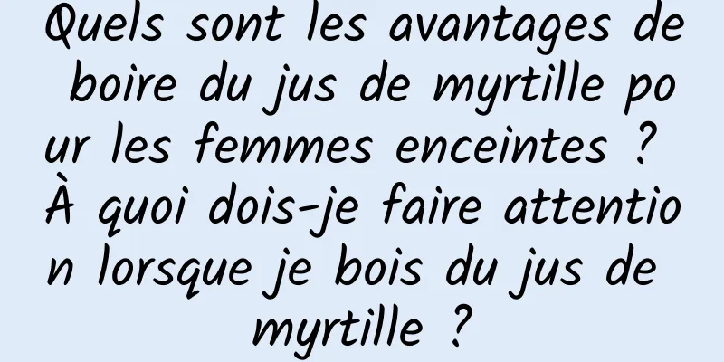 Quels sont les avantages de boire du jus de myrtille pour les femmes enceintes ? À quoi dois-je faire attention lorsque je bois du jus de myrtille ?