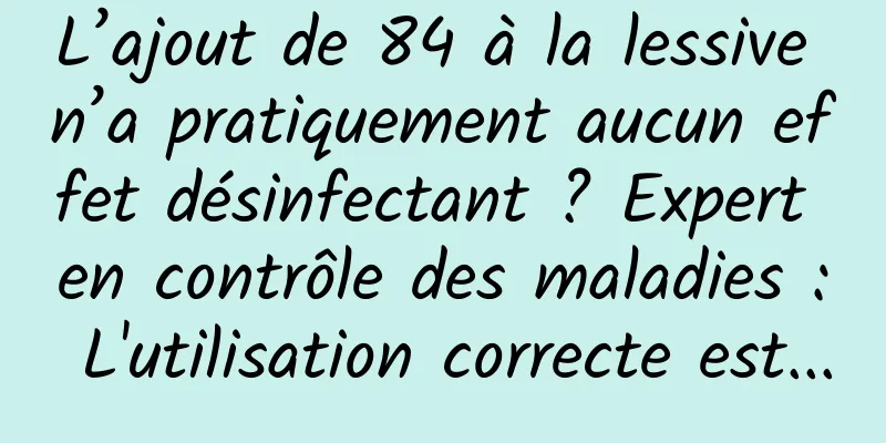 L’ajout de 84 à la lessive n’a pratiquement aucun effet désinfectant ? Expert en contrôle des maladies : L'utilisation correcte est...