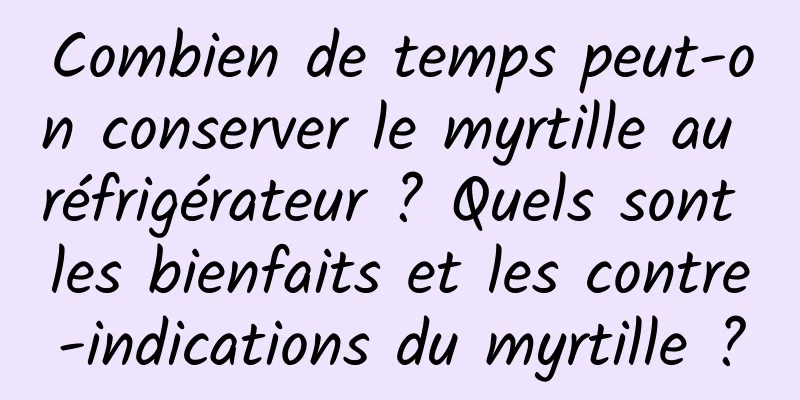 Combien de temps peut-on conserver le myrtille au réfrigérateur ? Quels sont les bienfaits et les contre-indications du myrtille ?