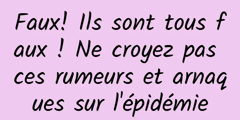Faux! Ils sont tous faux ! Ne croyez pas ces rumeurs et arnaques sur l'épidémie