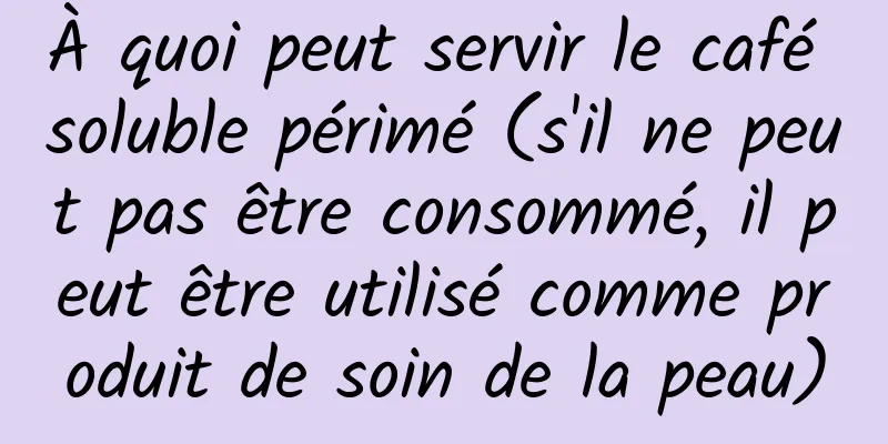 À quoi peut servir le café soluble périmé (s'il ne peut pas être consommé, il peut être utilisé comme produit de soin de la peau)